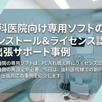 歯科医院向け専用ソフトのインストール＆ライセンス認証｜出張サポート事例